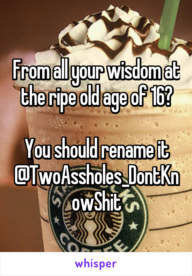 From all your wisdom at the ripe old age of 16?

You should rename it @TwoAssholes_DontKnowShit