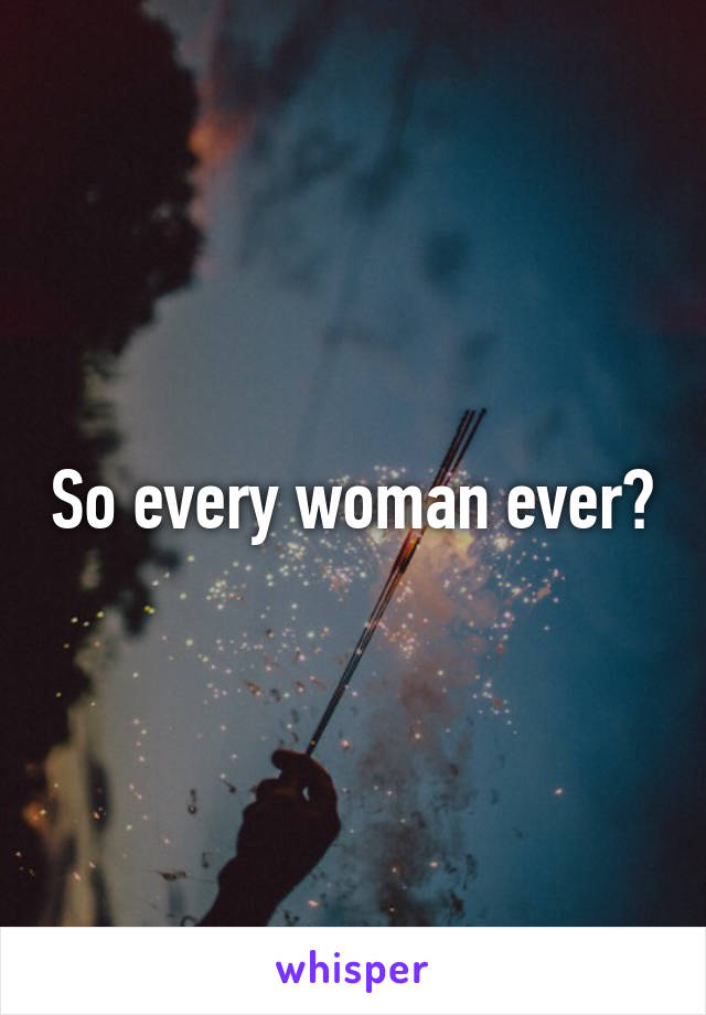 So every woman ever?