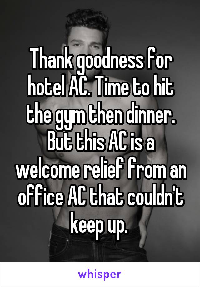 Thank goodness for hotel AC. Time to hit the gym then dinner. But this AC is a welcome relief from an office AC that couldn't keep up. 