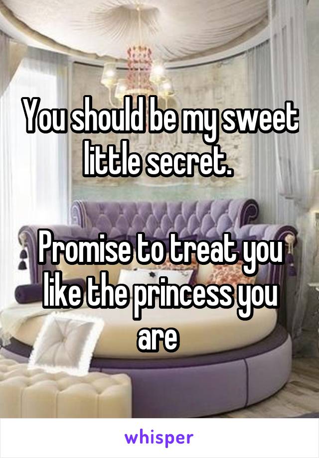 You should be my sweet little secret. 

Promise to treat you like the princess you are 