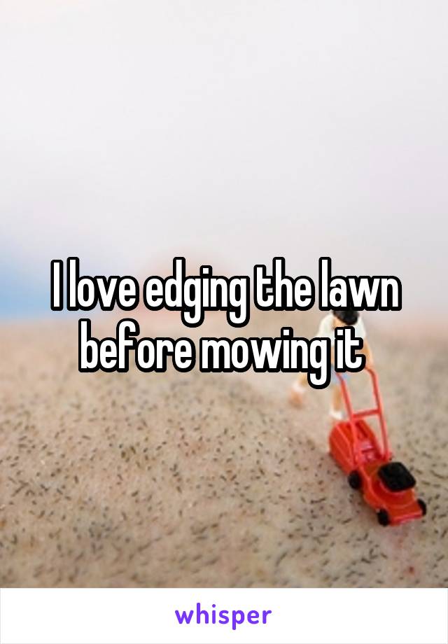 I love edging the lawn before mowing it 