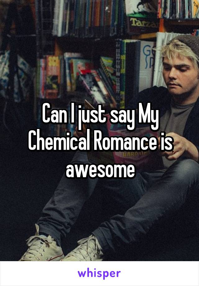 Can I just say My Chemical Romance is awesome