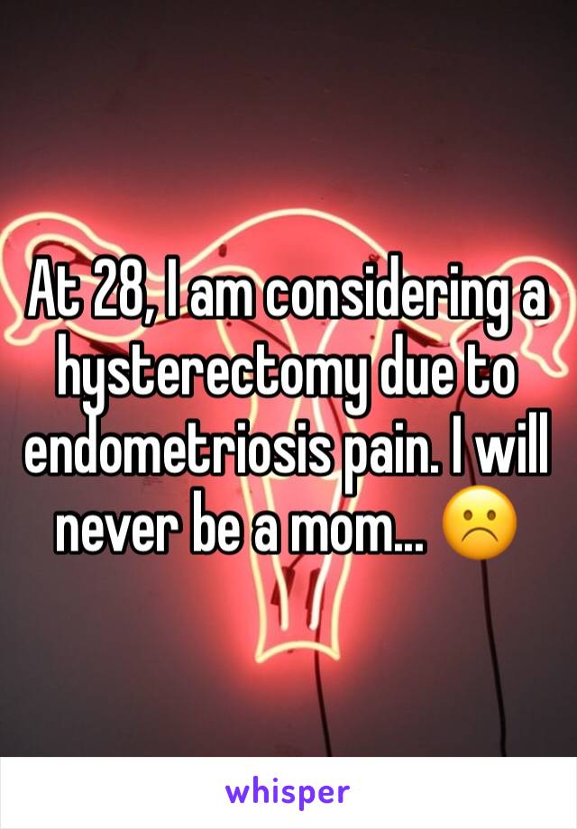 At 28, I am considering a hysterectomy due to endometriosis pain. I will never be a mom... ☹️