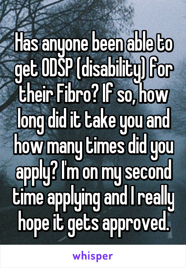 Has anyone been able to get ODSP (disability) for their Fibro? If so, how long did it take you and how many times did you apply? I'm on my second time applying and I really hope it gets approved.