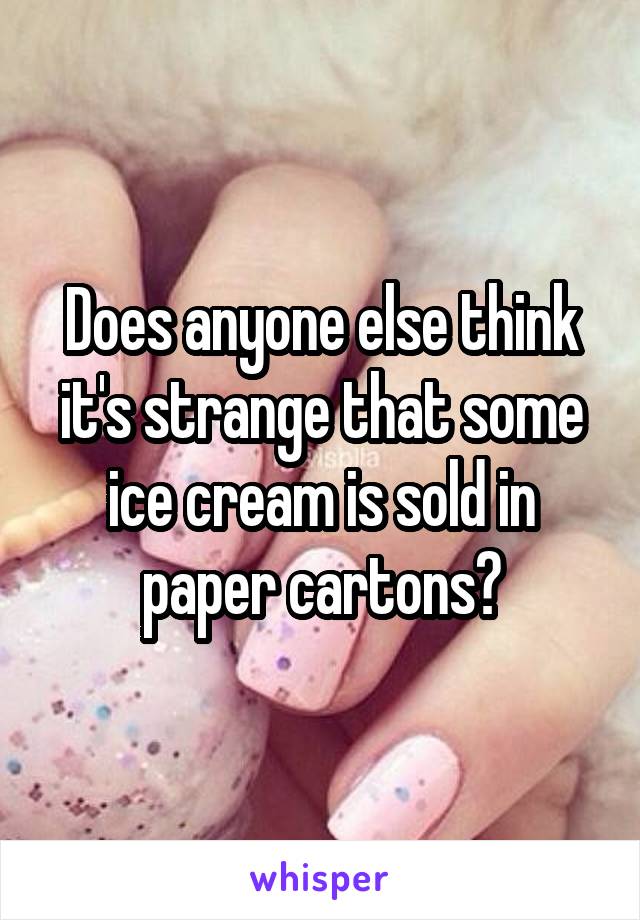 Does anyone else think it's strange that some ice cream is sold in paper cartons?