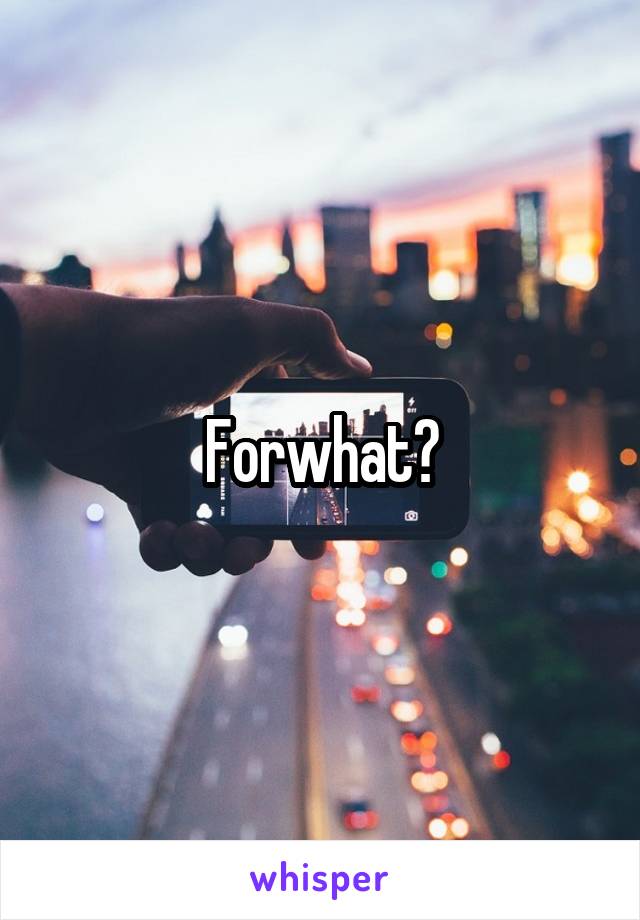 Forwhat?