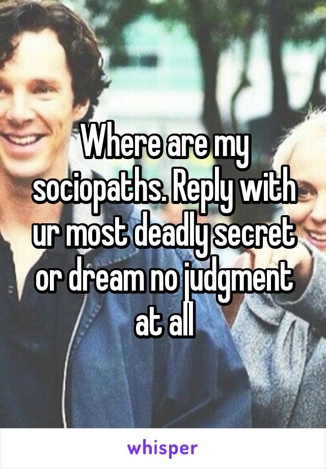 Where are my sociopaths. Reply with ur most deadly secret or dream no judgment at all