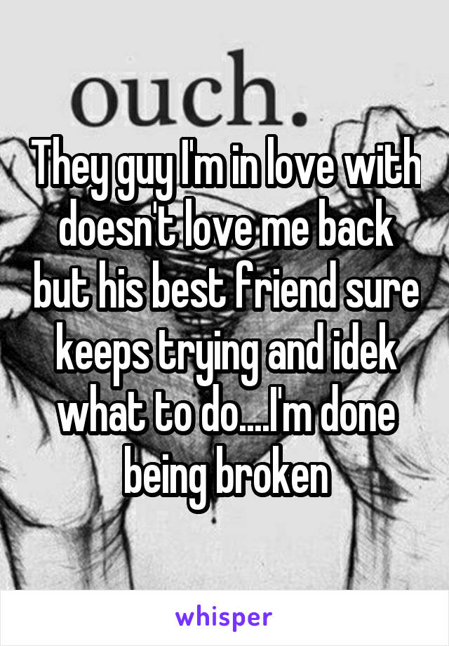 They guy I'm in love with doesn't love me back but his best friend sure keeps trying and idek what to do....I'm done being broken