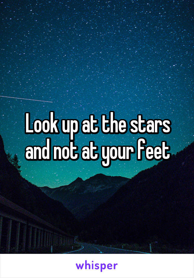 Look up at the stars and not at your feet