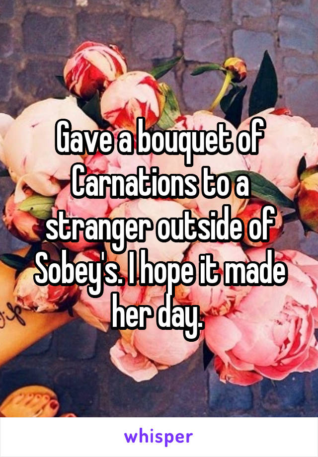 Gave a bouquet of Carnations to a stranger outside of Sobey's. I hope it made her day. 