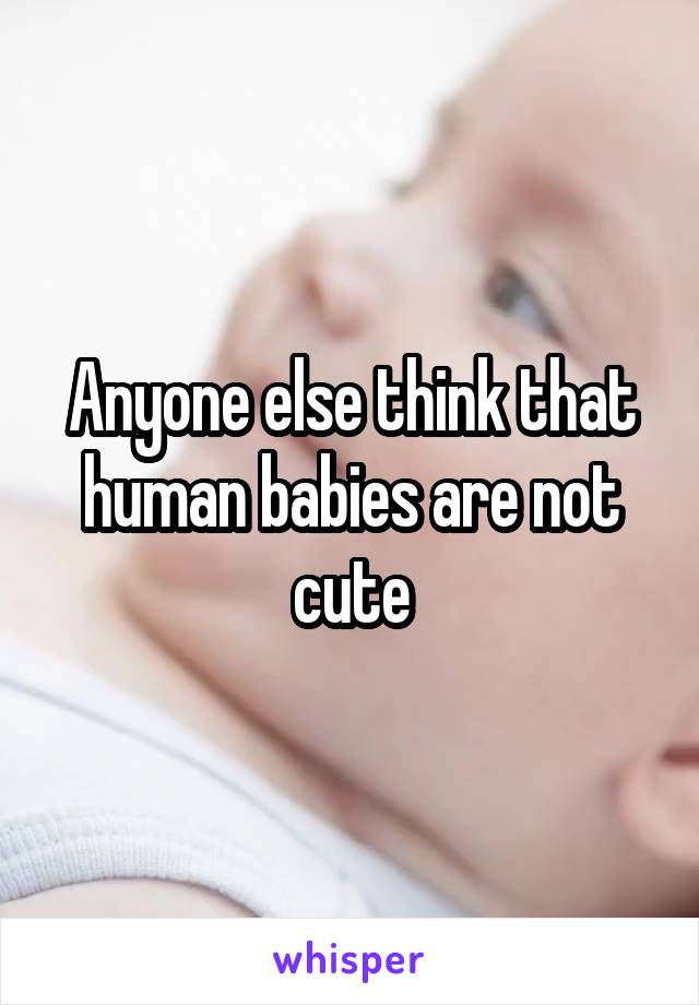 Anyone else think that human babies are not cute