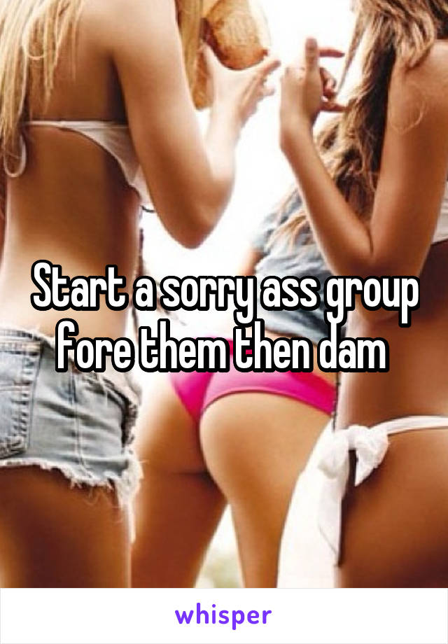 Start a sorry ass group fore them then dam 