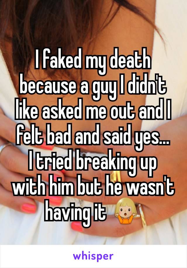 I faked my death because a guy I didn't like asked me out and I felt bad and said yes...
I tried breaking up with him but he wasn't having it 🤷🏼