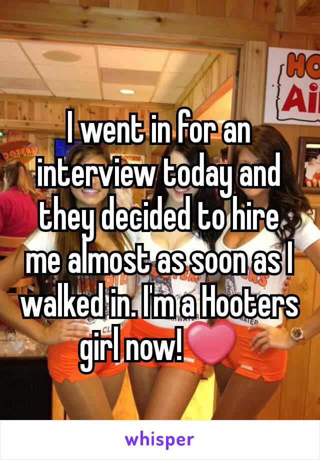 I went in for an interview today and they decided to hire me almost as soon as I walked in. I'm a Hooters girl now!❤