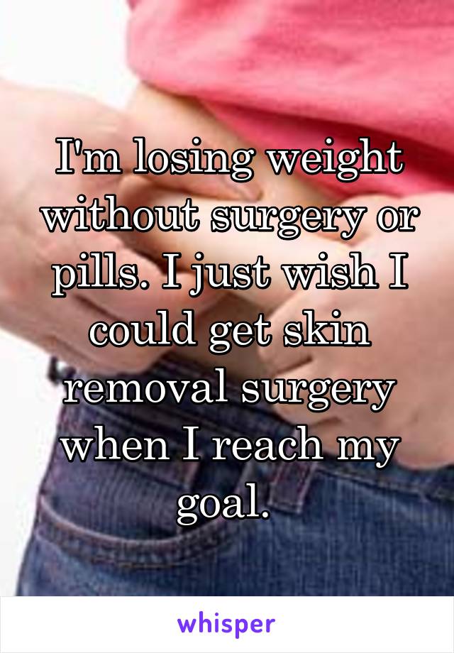 I'm losing weight without surgery or pills. I just wish I could get skin removal surgery when I reach my goal. 