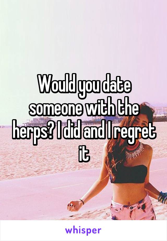 Would you date someone with the herps? I did and I regret it