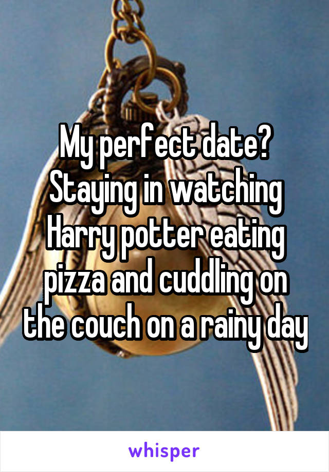 My perfect date? Staying in watching Harry potter eating pizza and cuddling on the couch on a rainy day