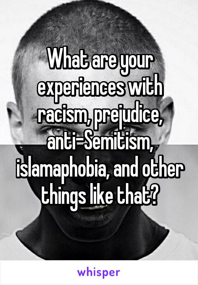 What are your experiences with racism, prejudice, anti-Semitism, islamaphobia, and other things like that?
