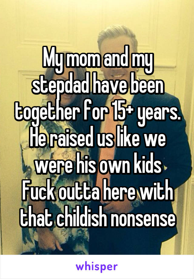 My mom and my stepdad have been together for 15+ years. He raised us like we were his own kids
Fuck outta here with that childish nonsense