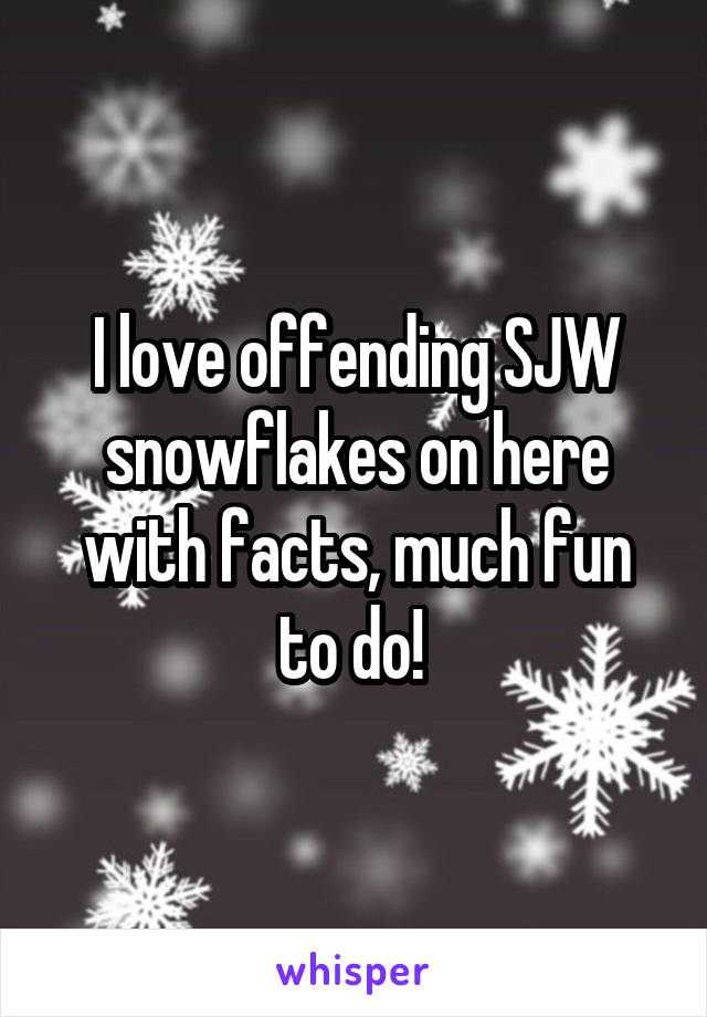 I love offending SJW snowflakes on here with facts, much fun to do! 