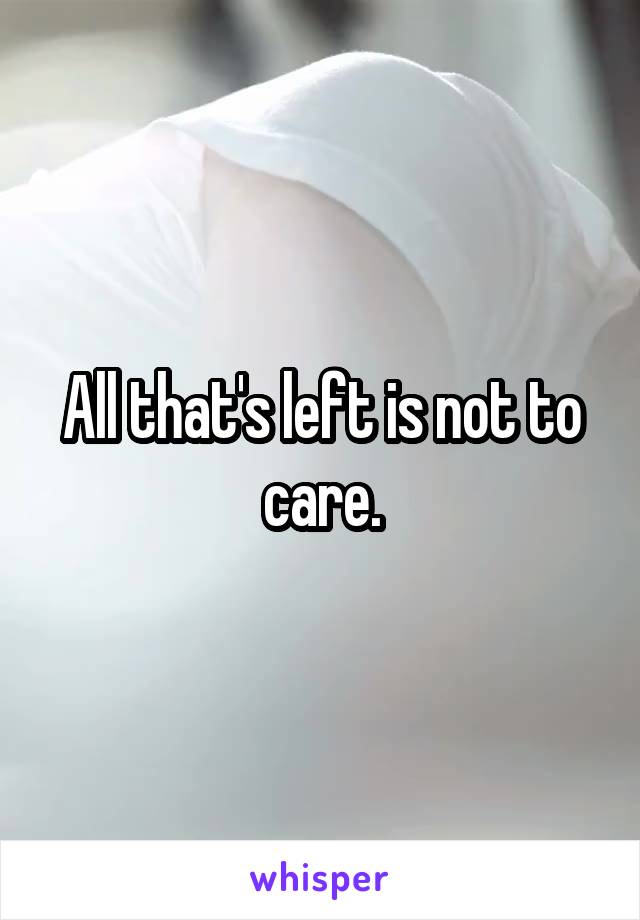 All that's left is not to care.