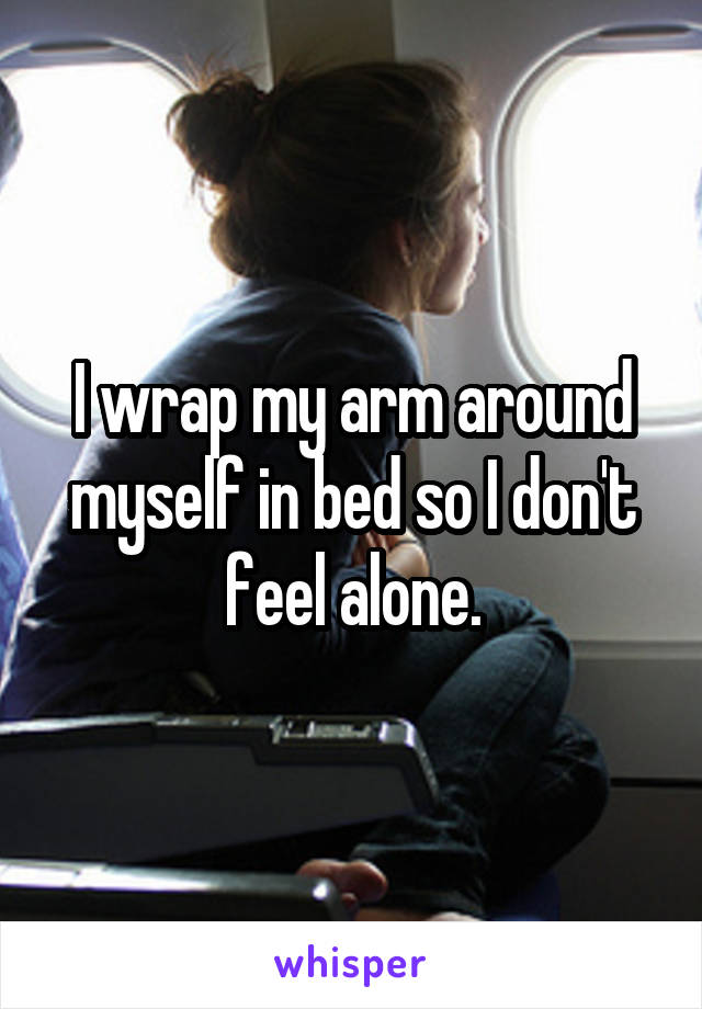 I wrap my arm around myself in bed so I don't feel alone.