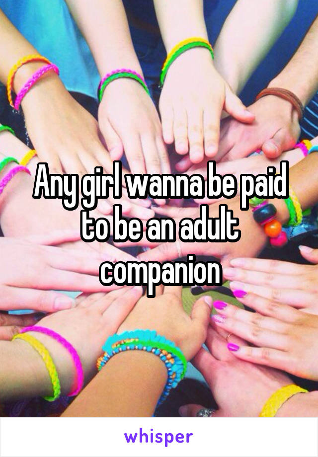 Any girl wanna be paid to be an adult companion