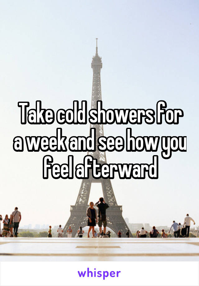 Take cold showers for a week and see how you feel afterward