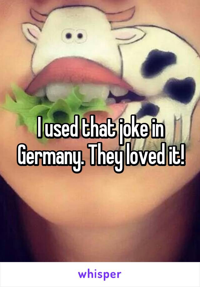 I used that joke in Germany. They loved it!