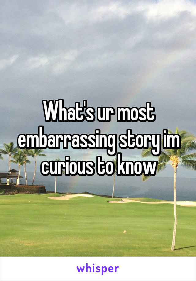 What's ur most embarrassing story im curious to know