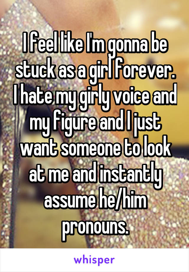 I feel like I'm gonna be stuck as a girl forever. I hate my girly voice and my figure and I just want someone to look at me and instantly assume he/him pronouns.