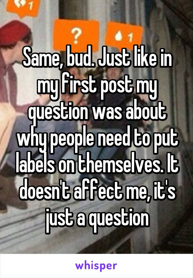 Same, bud. Just like in my first post my question was about why people need to put labels on themselves. It doesn't affect me, it's just a question