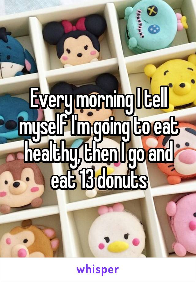 Every morning I tell myself I'm going to eat healthy, then I go and eat 13 donuts