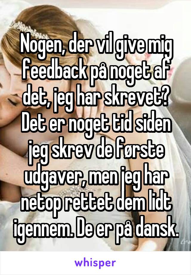 Nogen, der vil give mig feedback på noget af det, jeg har skrevet? Det er noget tid siden jeg skrev de første udgaver, men jeg har netop rettet dem lidt igennem. De er på dansk.