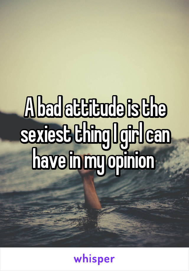 A bad attitude is the sexiest thing I girl can have in my opinion 