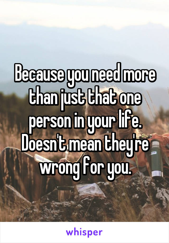 Because you need more than just that one person in your life. Doesn't mean they're wrong for you.