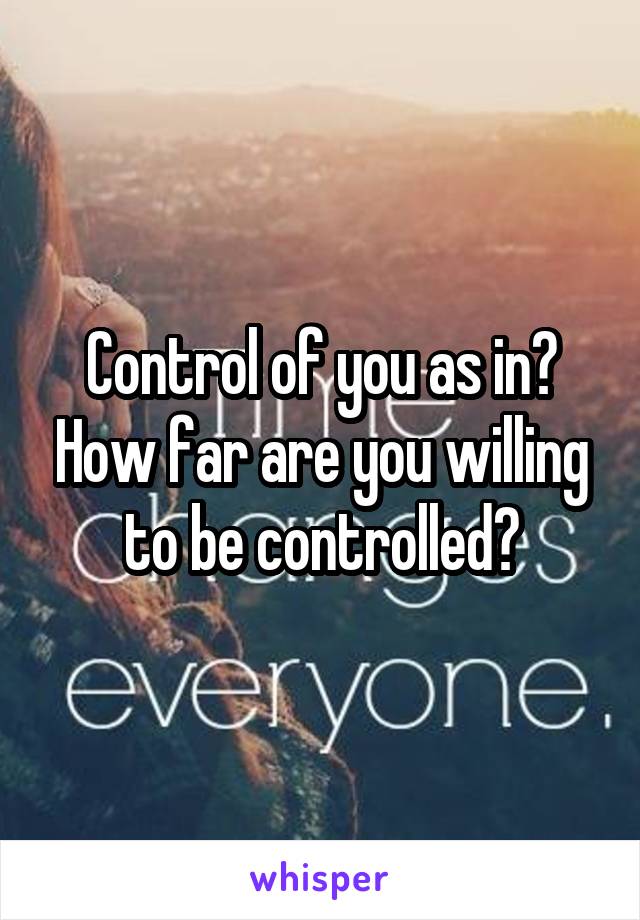 Control of you as in? How far are you willing to be controlled?