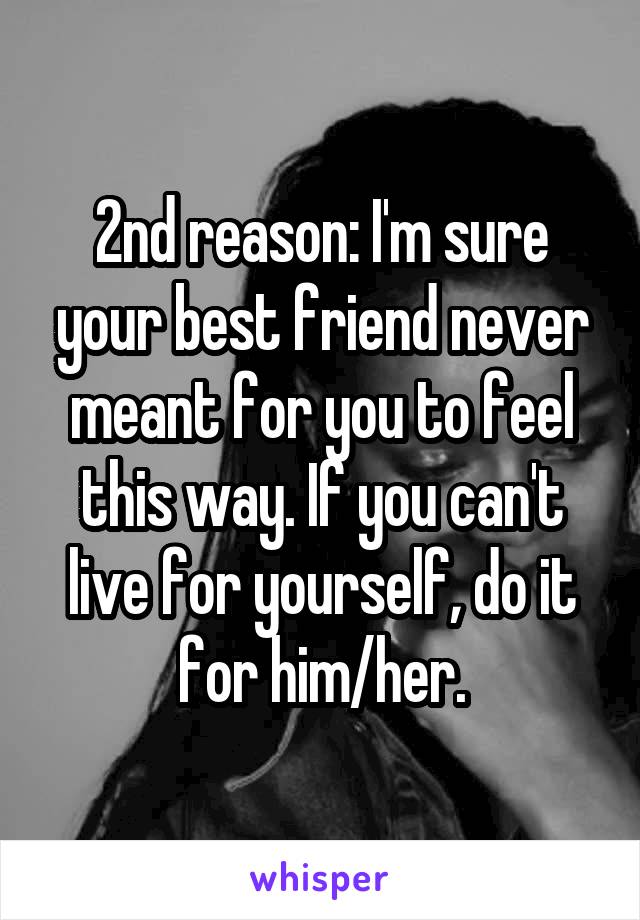 2nd reason: I'm sure your best friend never meant for you to feel this way. If you can't live for yourself, do it for him/her.