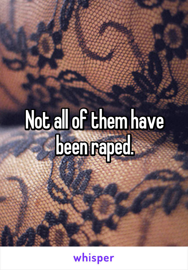 Not all of them have been raped.