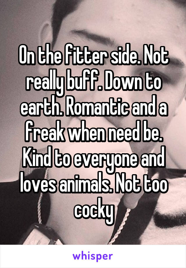 On the fitter side. Not really buff. Down to earth. Romantic and a freak when need be. Kind to everyone and loves animals. Not too cocky