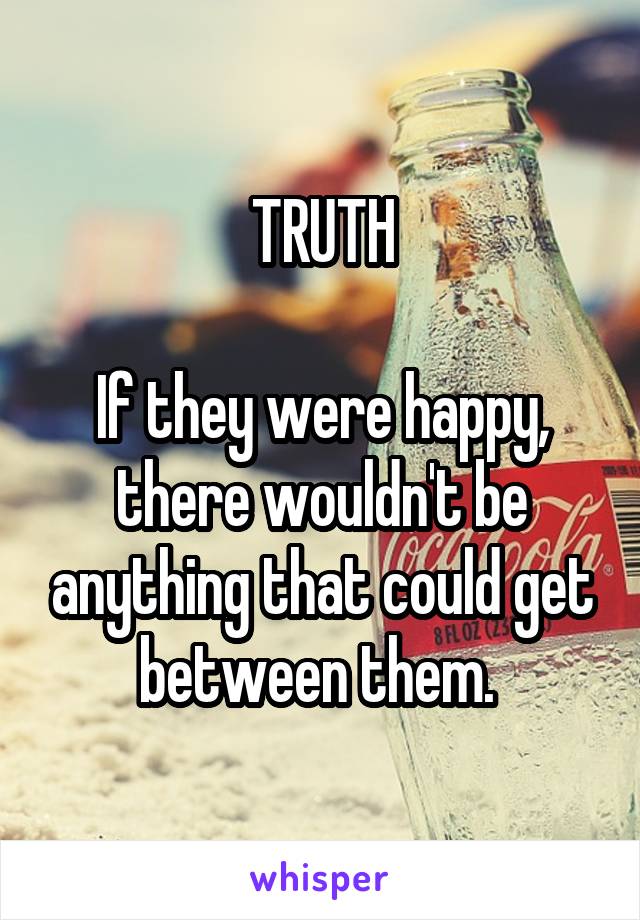 TRUTH

If they were happy, there wouldn't be anything that could get between them. 