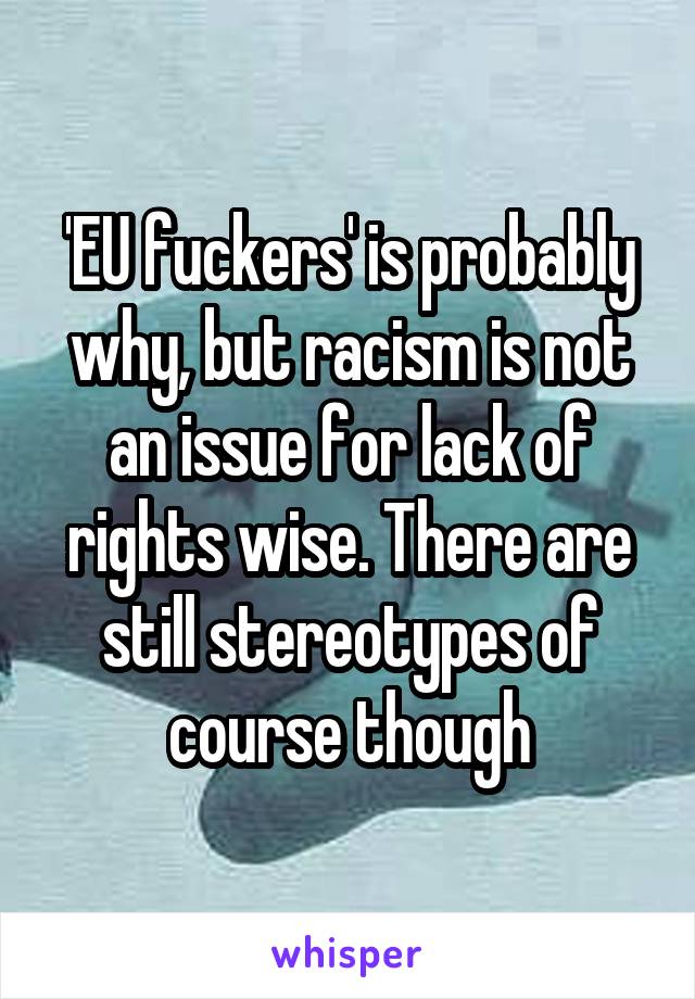 'EU fuckers' is probably why, but racism is not an issue for lack of rights wise. There are still stereotypes of course though