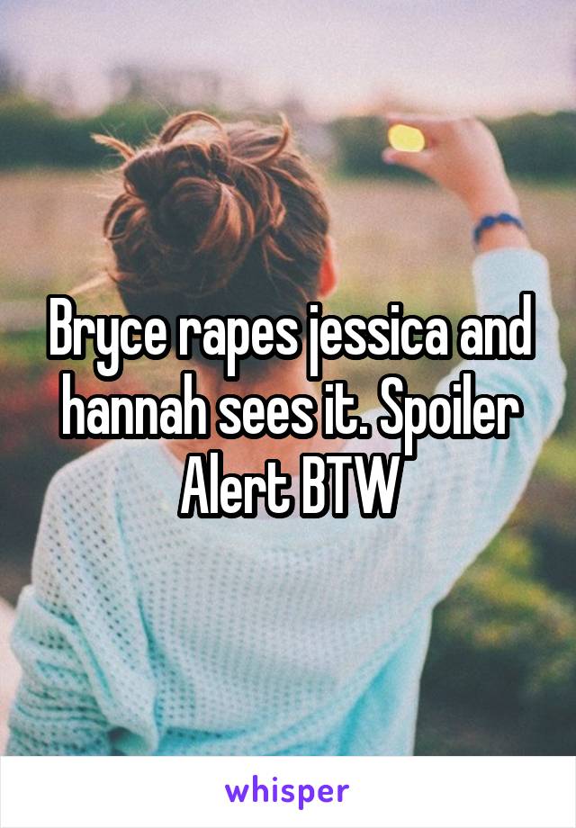 Bryce rapes jessica and hannah sees it. Spoiler Alert BTW