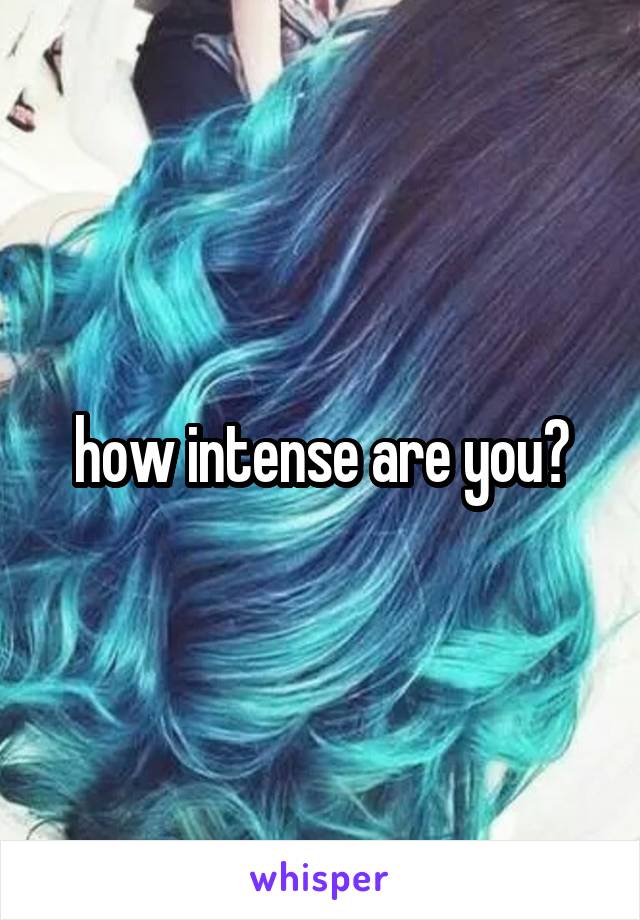 how intense are you?