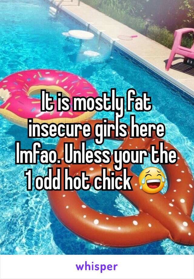 It is mostly fat insecure girls here lmfao. Unless your the 1 odd hot chick 😂