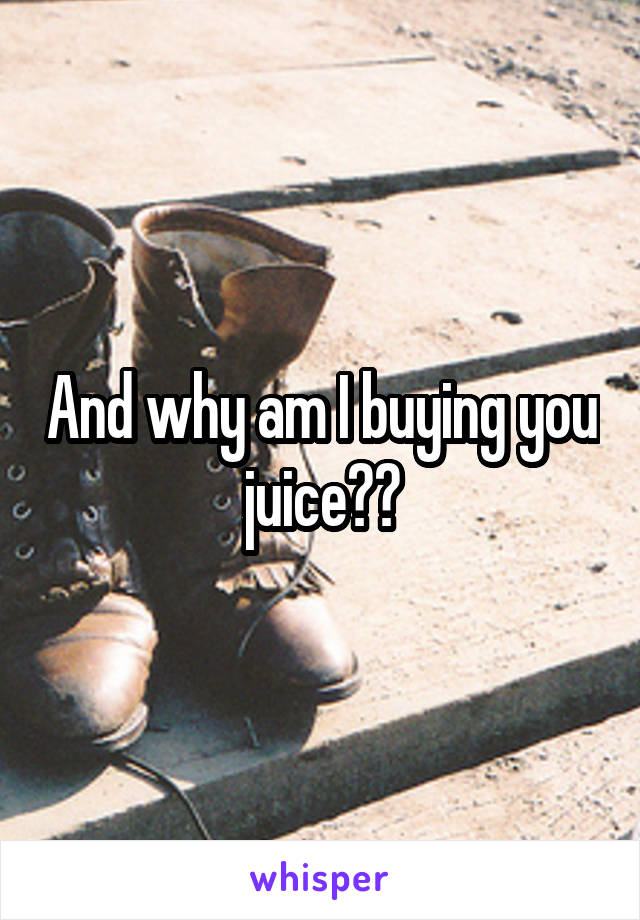 And why am I buying you juice??