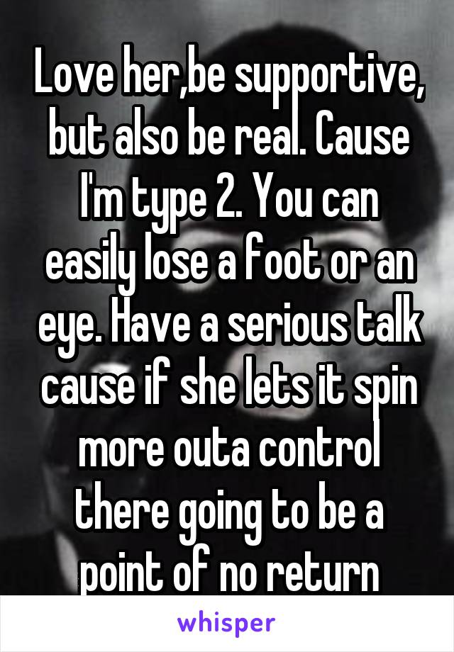 Love her,be supportive, but also be real. Cause I'm type 2. You can easily lose a foot or an eye. Have a serious talk cause if she lets it spin more outa control there going to be a point of no return