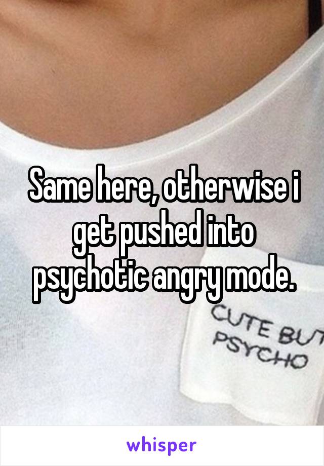 Same here, otherwise i get pushed into psychotic angry mode.