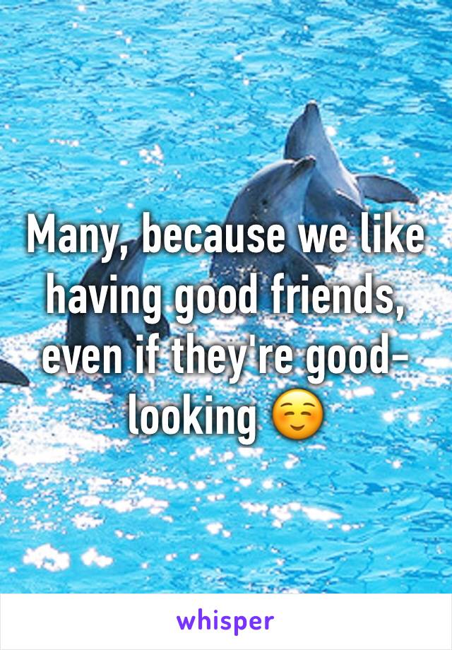 Many, because we like having good friends, even if they're good-looking ☺️