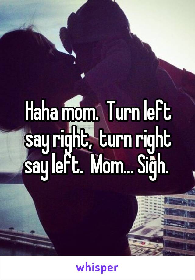 Haha mom.  Turn left say right,  turn right say left.  Mom... Sigh. 